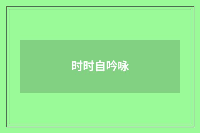时时自吟咏