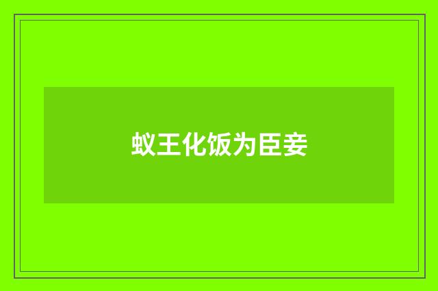 蚁王化饭为臣妾