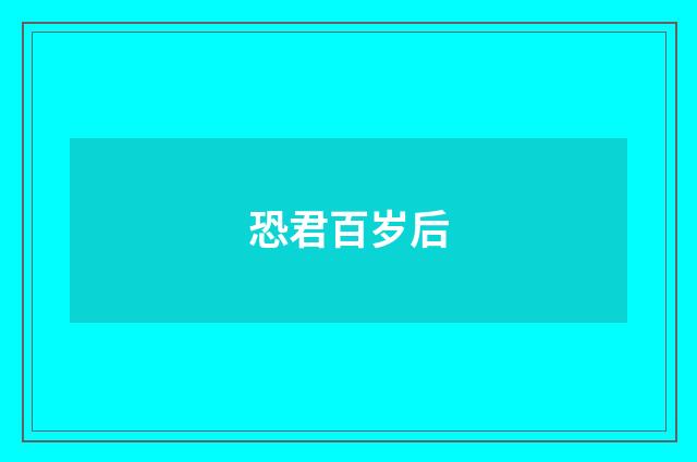 恐君百岁后