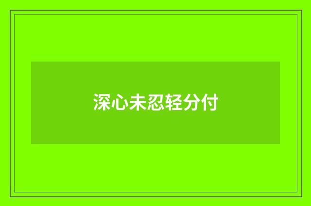 深心未忍轻分付