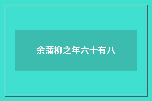 余蒲柳之年六十有八