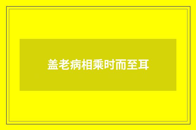 盖老病相乘时而至耳