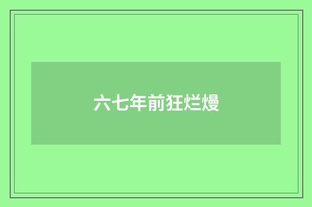 六七年前狂烂熳