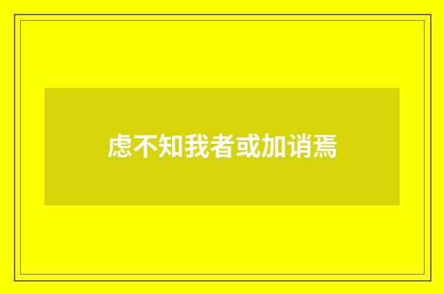 虑不知我者或加诮焉
