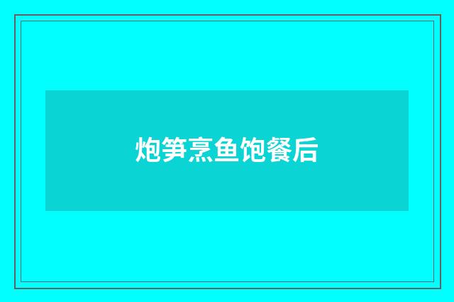 炮笋烹鱼饱餐后