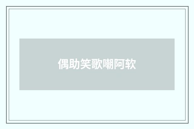偶助笑歌嘲阿软