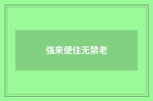强来便住无禁老