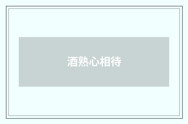 酒熟心相待