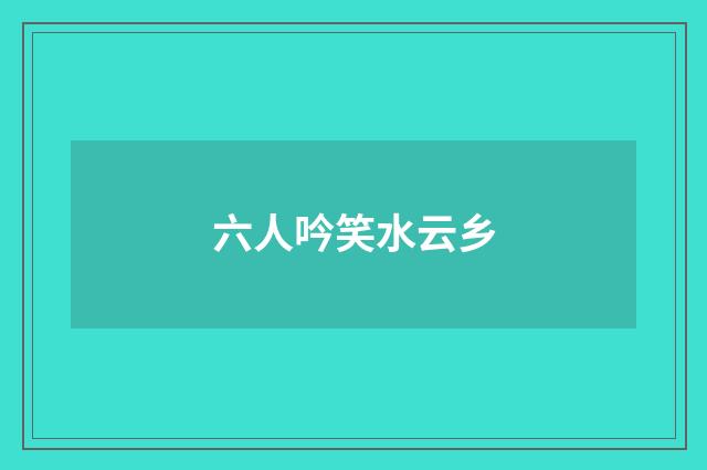 六人吟笑水云乡