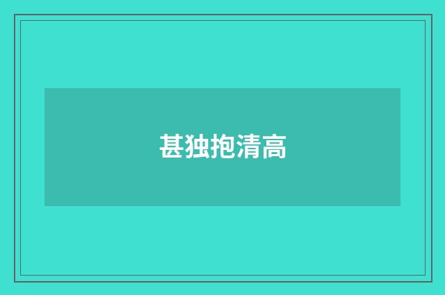 甚独抱清高