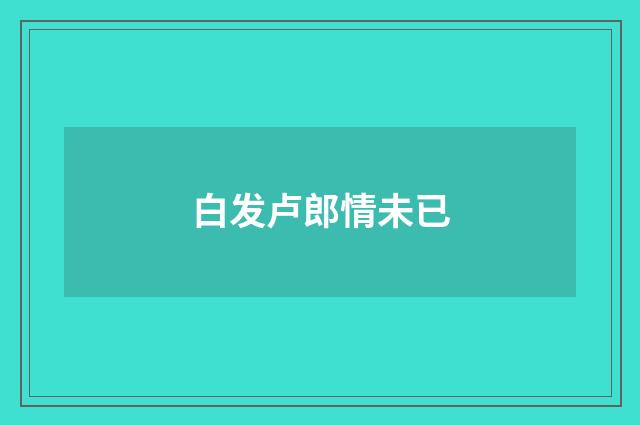白发卢郎情未已