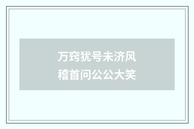 万窍犹号未济风稽首问公公大笑