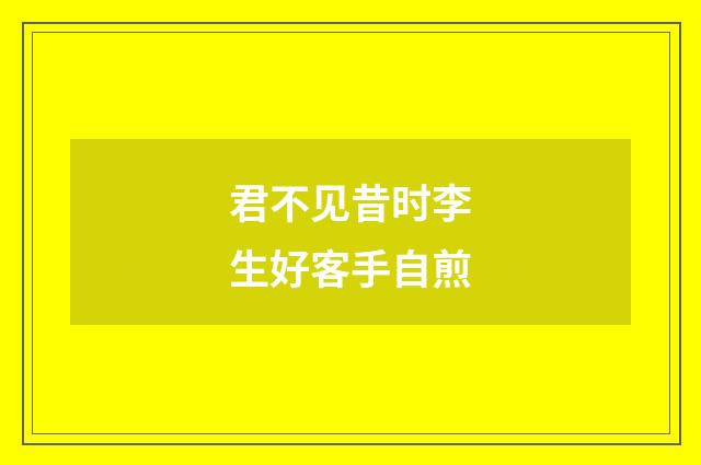 君不见昔时李生好客手自煎