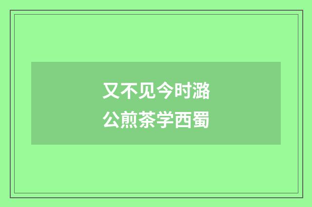 又不见今时潞公煎茶学西蜀