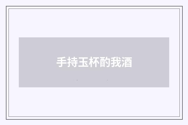 手持玉杯酌我酒