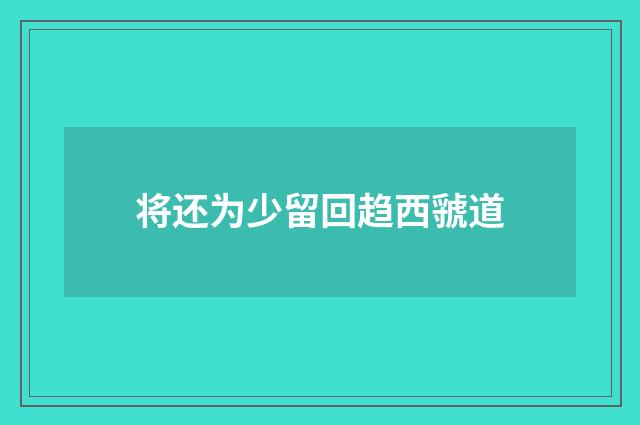 将还为少留回趋西虢道