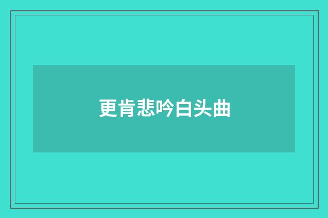 更肯悲吟白头曲
