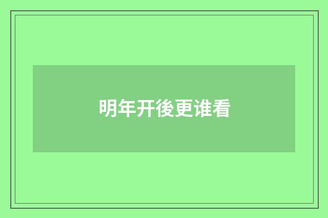 明年开後更谁看