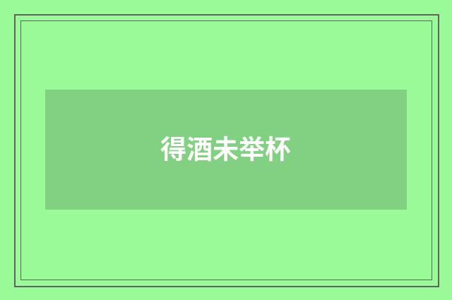 得酒未举杯