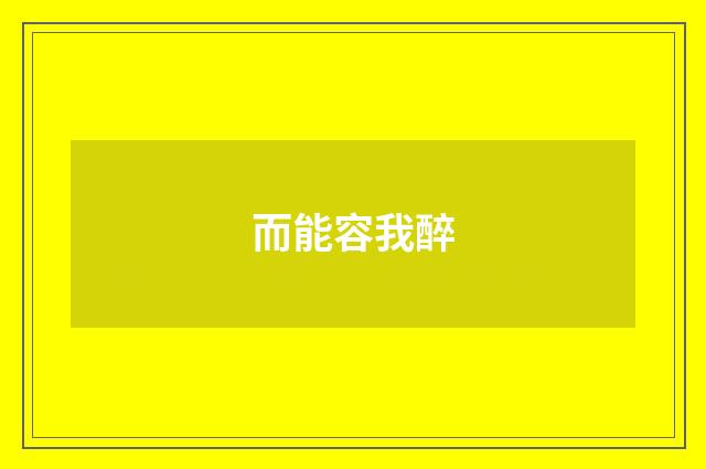 而能容我醉