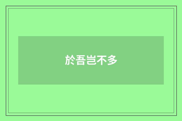 於吾岂不多