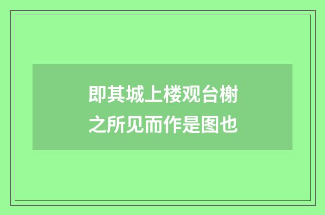 即其城上楼观台榭之所见而作是图也