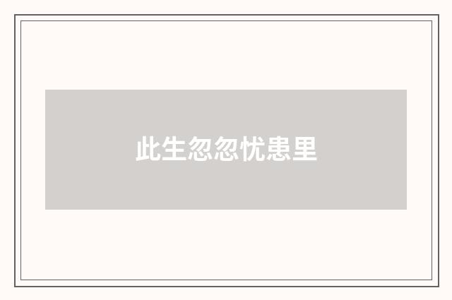 此生忽忽忧患里