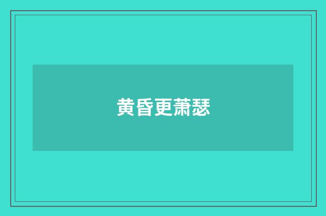 黄昏更萧瑟