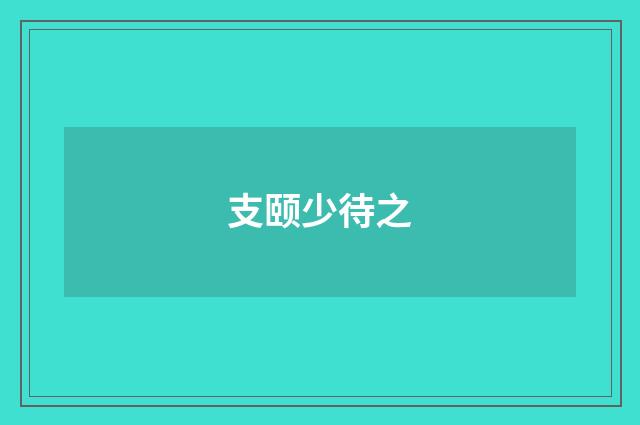 支颐少待之