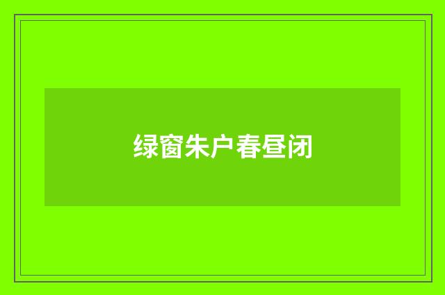 绿窗朱户春昼闭
