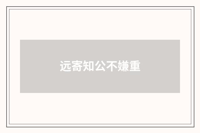 远寄知公不嫌重