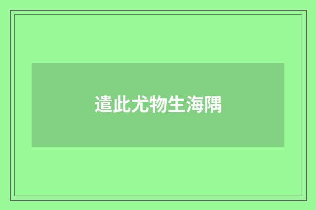 遣此尤物生海隅
