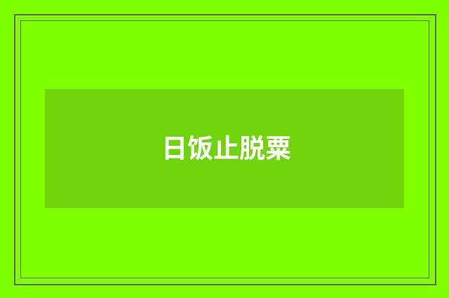 日饭止脱粟