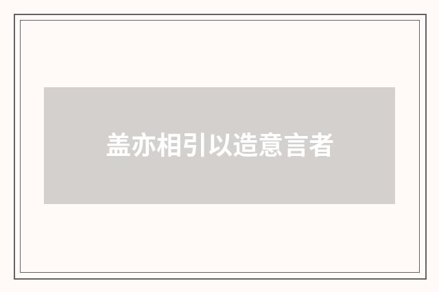 盖亦相引以造意言者