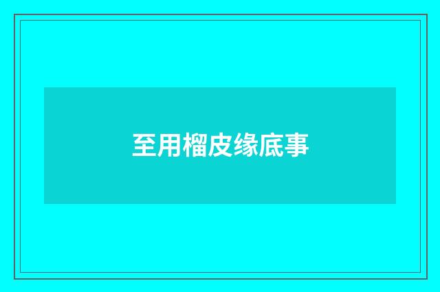 至用榴皮缘底事