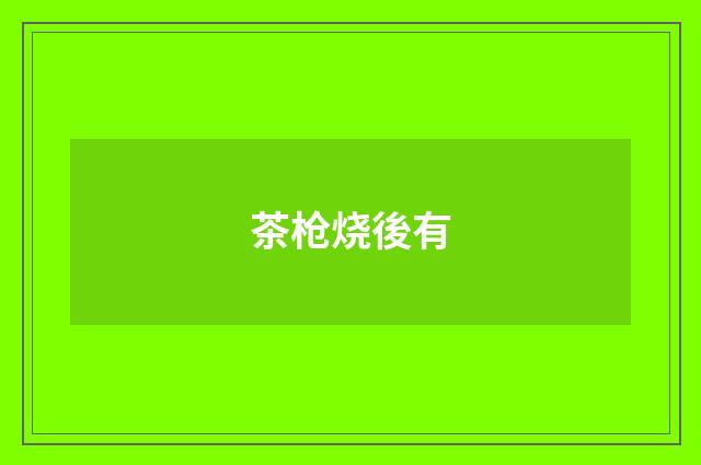 茶枪烧後有