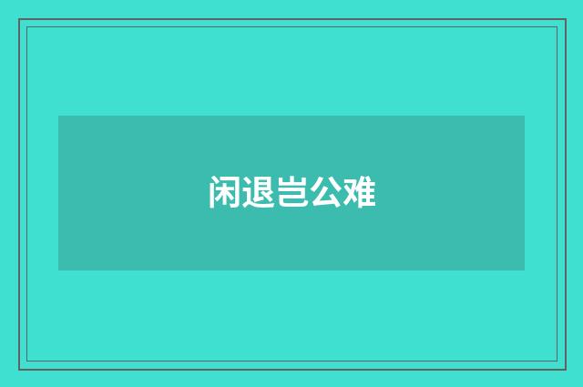 闲退岂公难
