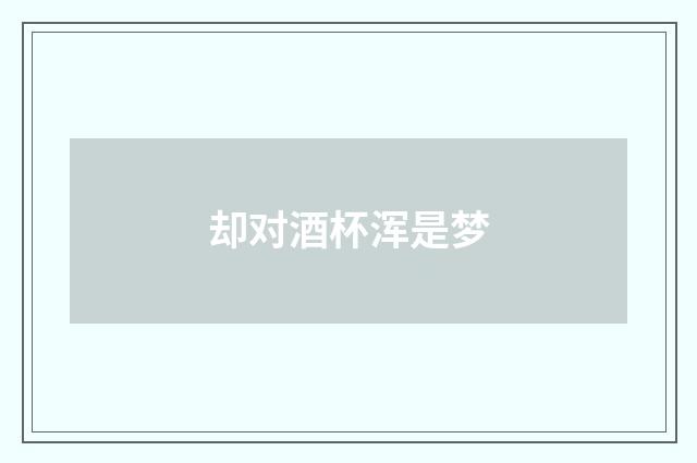 却对酒杯浑是梦