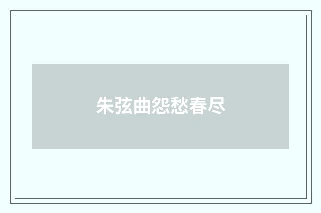 朱弦曲怨愁春尽