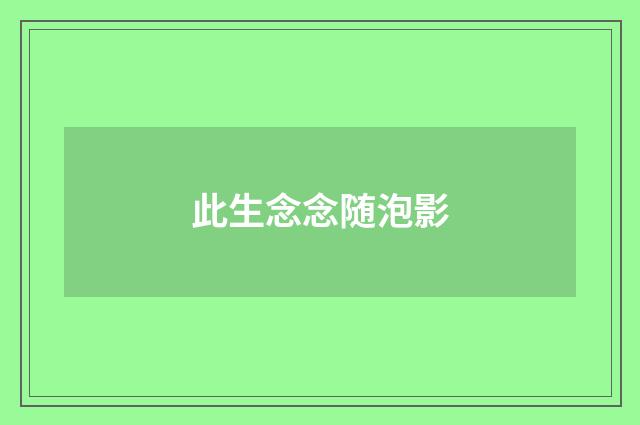 此生念念随泡影