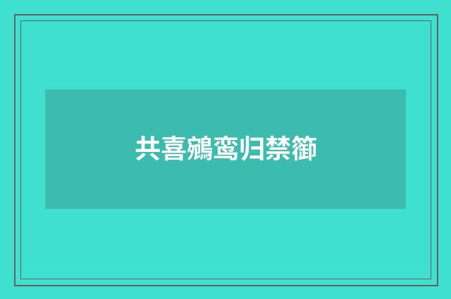 共喜鵷鸾归禁篽