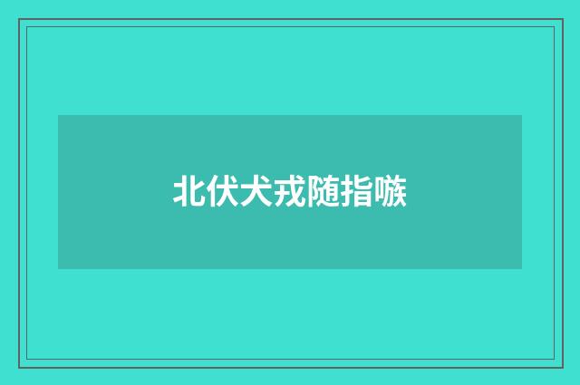 北伏犬戎随指嗾