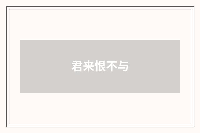 君来恨不与