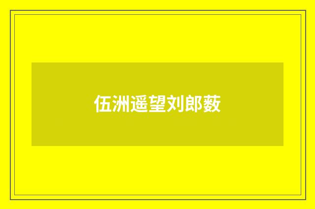 伍洲遥望刘郎薮