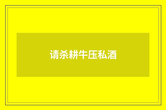 请杀耕牛压私酒