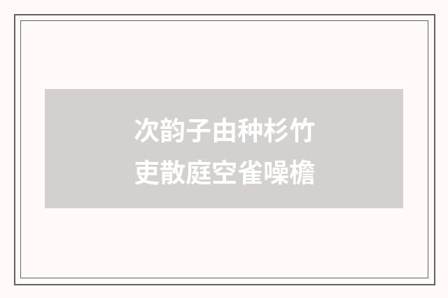 次韵子由种杉竹吏散庭空雀噪檐