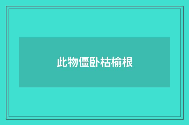 此物僵卧枯榆根