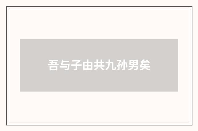 吾与子由共九孙男矣