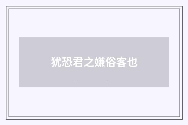 犹恐君之嫌俗客也