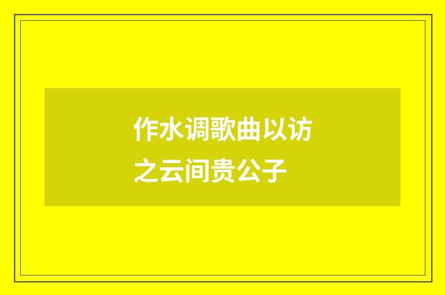 作水调歌曲以访之云间贵公子